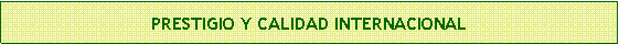 Cuadro de texto: PRESTIGIO Y CALIDAD INTERNACIONAL 